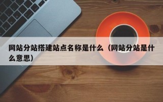 襄垣网站分站搭建站点名称是什么（网站分站是什么意思）