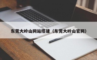 襄垣东莞大岭山网站搭建（东莞大岭山官网）