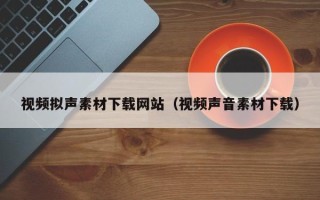襄垣视频拟声素材下载网站（视频声音素材下载）