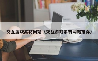 襄垣交互游戏素材网站（交互游戏素材网站推荐）