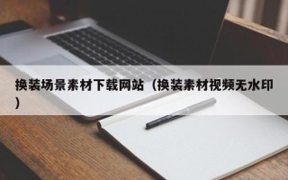 襄垣换装场景素材下载网站（换装素材视频无水印）
