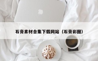 襄垣石膏素材合集下载网站（石膏彩图）