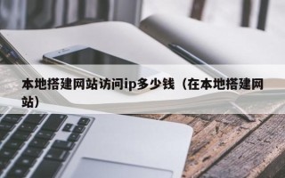 襄垣本地搭建网站访问ip多少钱（在本地搭建网站）