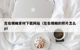 襄垣左右模糊素材下载网站（左右模糊的照片怎么p）