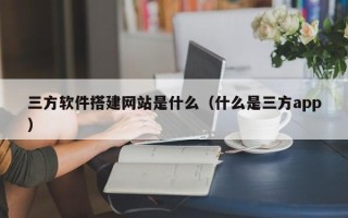 襄垣三方软件搭建网站是什么（什么是三方app）