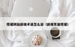 襄垣搭建网站前端术语怎么说（前端页面搭建）