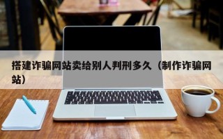 襄垣搭建诈骗网站卖给别人判刑多久（制作诈骗网站）