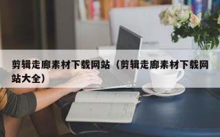襄垣剪辑走廊素材下载网站（剪辑走廊素材下载网站大全）