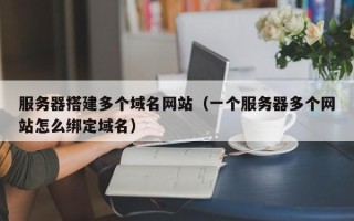 襄垣服务器搭建多个域名网站（一个服务器多个网站怎么绑定域名）