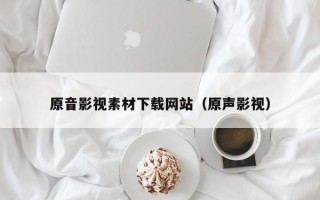 襄垣原音影视素材下载网站（原声影视）