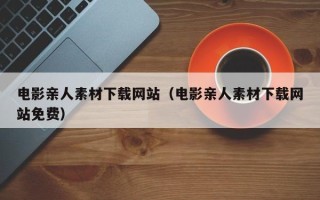 襄垣电影亲人素材下载网站（电影亲人素材下载网站免费）