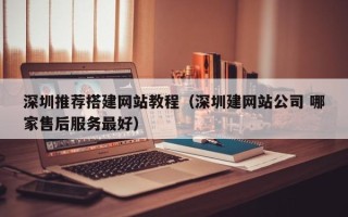 襄垣深圳推荐搭建网站教程（深圳建网站公司 哪家售后服务最好）