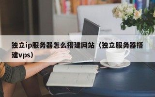 襄垣独立ip服务器怎么搭建网站（独立服务器搭建vps）