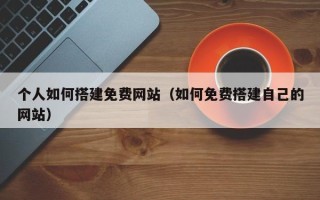 襄垣个人如何搭建免费网站（如何免费搭建自己的网站）