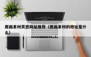 襄垣原画素材灵感网站推荐（原画素材的地址是什么）
