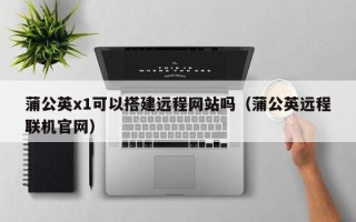 襄垣蒲公英x1可以搭建远程网站吗（蒲公英远程联机官网）