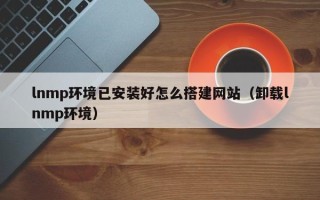 襄垣lnmp环境已安装好怎么搭建网站（卸载lnmp环境）