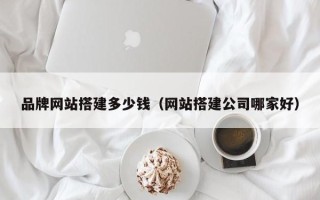 襄垣品牌网站搭建多少钱（网站搭建公司哪家好）